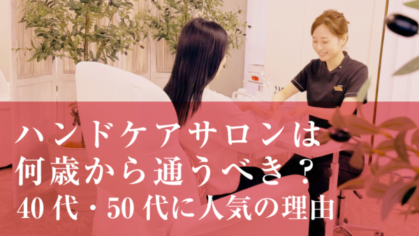 ハンドケアサロンは何歳から通うべき？40代・50代に人気の理由