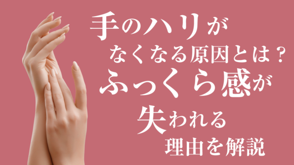 手のハリがなくなる原因とは？ふっくら感が失われる理由を解説