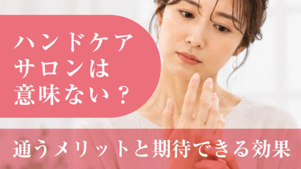 ハンドケアサロンは意味ない？通うメリットと期待できる効果