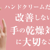 ハンドクリームだけでは改善しない？手の乾燥対策に大切なこと
