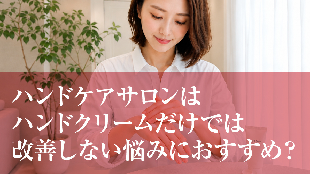 ハンドケアサロンはハンドクリームだけでは改善しない悩みにおすすめ？