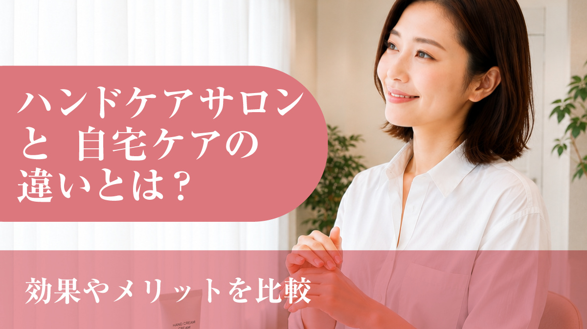 ハンドケアサロンと自宅ケアの違いとは？効果やメリットを解説