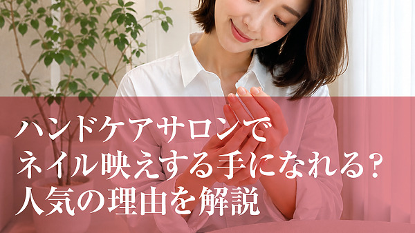 ハンドケアサロンでネイル映えする手になれる？人気の理由を解説