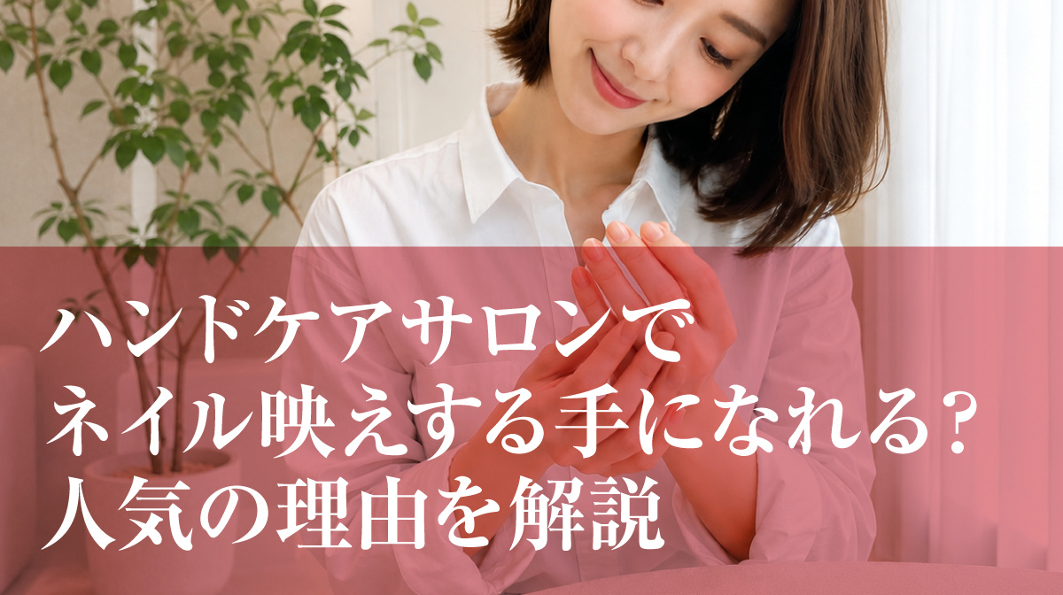 ハンドケアサロンでネイル映えする手になれる？人気の理由を解説